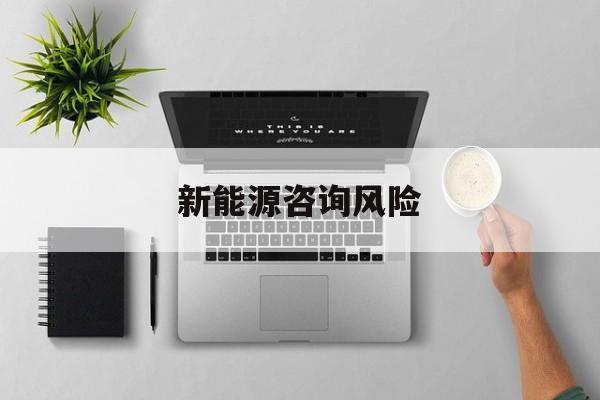 新能源咨询风险(新能源咨询公司经营范围)图木舒克市
